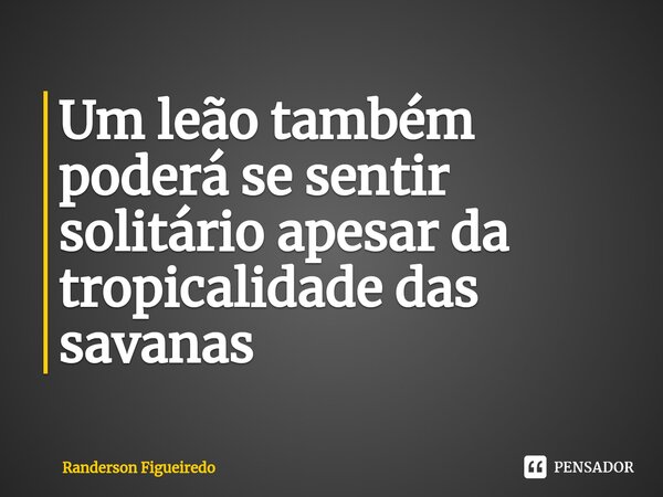 ⁠⁠Um leão também poderá se sentir solitário apesar da tropicalidade das savanas... Frase de Randerson Figueiredo.