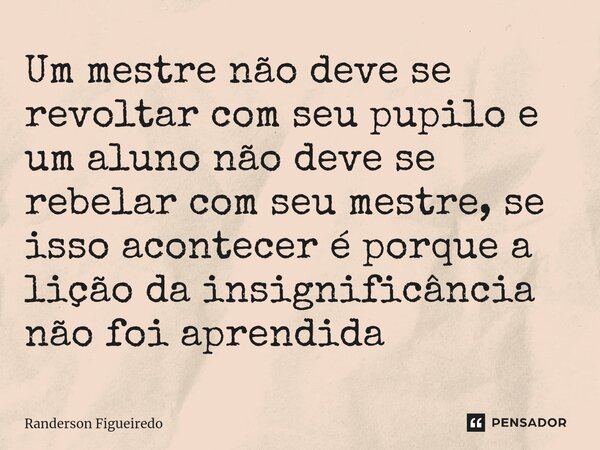 Um mestre não deve se revoltar com seu pupilo e um aluno não deve se rebelar com seu mestre, se isso acontecer é porque a lição da insignificância não foi apren... Frase de Randerson Figueiredo.