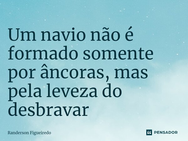 Um navio não é formado somente por âncoras, mas pela leveza do desbravar⁠... Frase de Randerson Figueiredo.