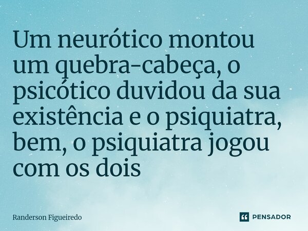 ⁠Um neurótico montou um quebra-cabeça, o psicótico duvidou da sua existência e o psiquiatra, bem, o psiquiatra jogou com os dois... Frase de Randerson Figueiredo.