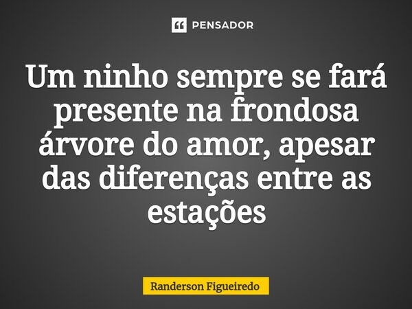 Um ninho sempre se fará presente na frondosa árvore ⁠do amor, apesar das diferenças entre as estações... Frase de Randerson Figueiredo.