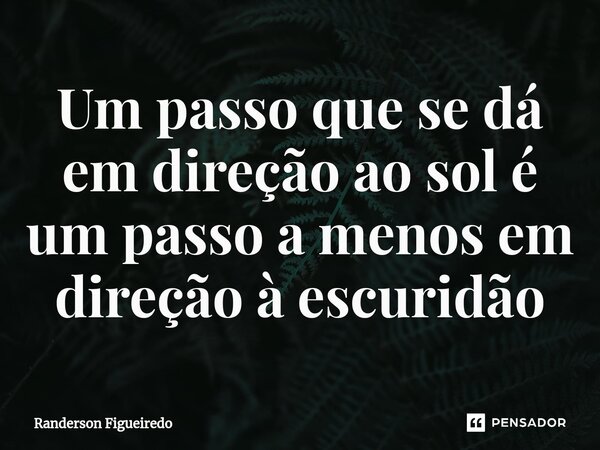 ⁠Um passo que se dá em direção ao sol é um passo a menos em direção à escuridão... Frase de Randerson Figueiredo.