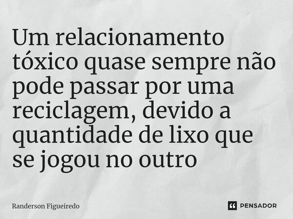 Um relacionamento tóxico quase sempre não pode passar por uma reciclagem, devido a quantidade de lixo que se jogou no outro ⁠... Frase de Randerson Figueiredo.