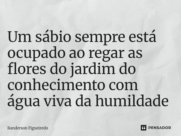 Um sábio sempre está ocupado ao regar as flores do jardim do conhecimento com água viva da humildade ⁠... Frase de Randerson Figueiredo.