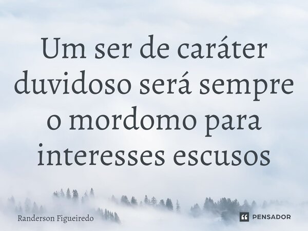 ⁠Um ser de caráter duvidoso será sempre o mordomo para interesses escusos... Frase de Randerson Figueiredo.