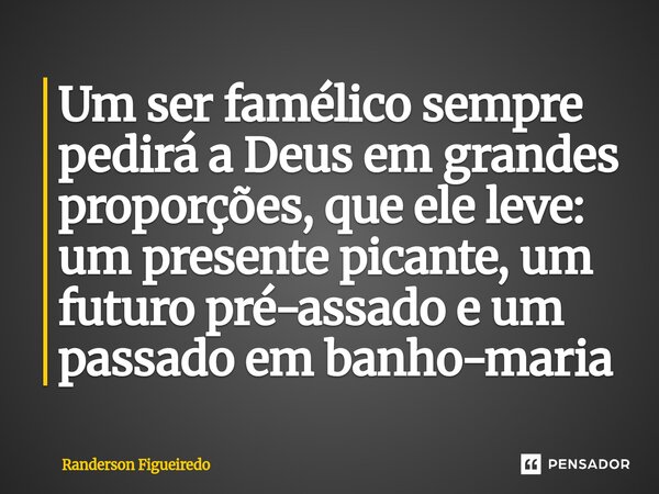 Um ser famélico sempre pedirá a Deus em grandes proporções, que ele leve: um presente picante, um futuro pré-assado e um passado em banho-maria... Frase de Randerson Figueiredo.