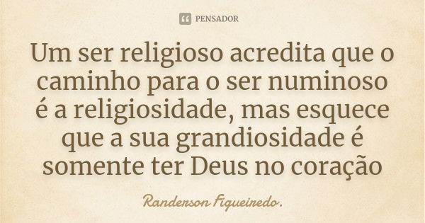 Um ser religioso acredita que o caminho para o ser numinoso é a religiosidade, mas esquece que a sua grandiosidade é somente ter Deus no coração... Frase de Randerson Figueiredo.