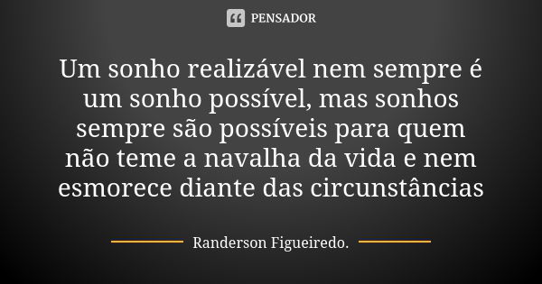 Um sonho realizável nem sempre é um sonho possível, mas sonhos sempre são possíveis para quem não teme a navalha da vida e nem esmorece diante das circunstância... Frase de Randerson Figueiredo.