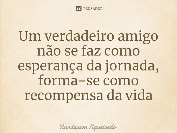 ⁠⁠Um verdadeiro amigo não se faz como esperança da jornada, forma-se como recompensa da vida... Frase de Randerson Figueiredo.