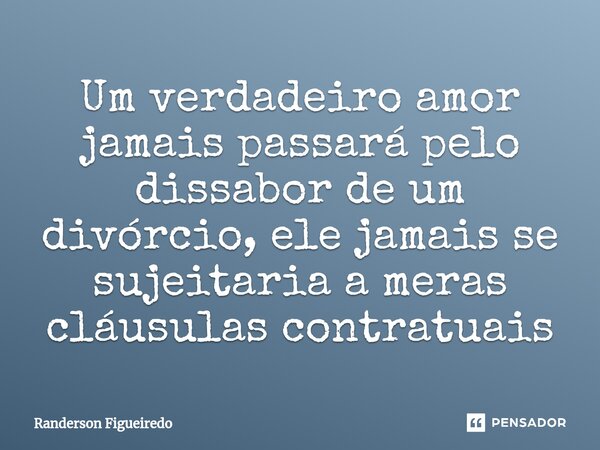 Um verdadeiro amor jamais passará pelo dissabor de um divórcio, ele ⁠jamais se sujeitaria a meras cláusulas contratuais... Frase de Randerson Figueiredo.
