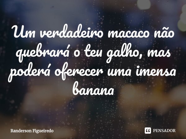 ⁠Um verdadeiro macaco não quebrará o teu galho, mas poderá oferecer uma imensa banana... Frase de Randerson Figueiredo.