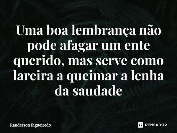 ⁠Uma boa lembrança não pode afagar um ente querido, mas serve como lareira a queimar a lenha da saudade... Frase de Randerson Figueiredo.