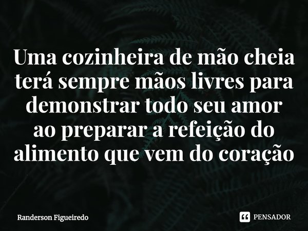 ⁠Uma cozinheira de mão cheia terá sempre mãos livres para demonstrar todo seu amor ao preparar a refeição do alimento que vem do coração... Frase de Randerson Figueiredo.