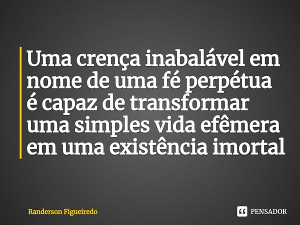 ⁠Uma crença inabalável em nome de uma fé perpétua é capaz de transformar uma simples vida efêmera em uma existência imortal... Frase de Randerson Figueiredo.