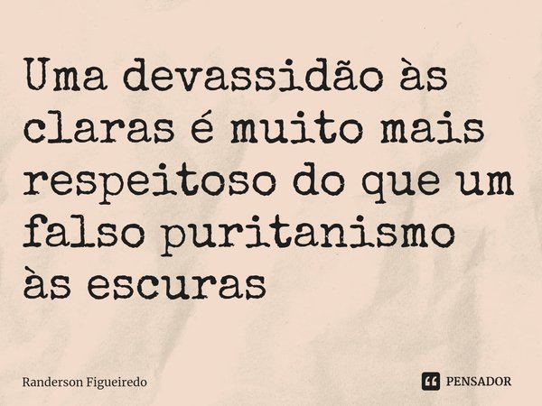 Uma devassidão ⁠às claras é muito mais respeitoso do que um falso puritanismo às escuras... Frase de Randerson Figueiredo.