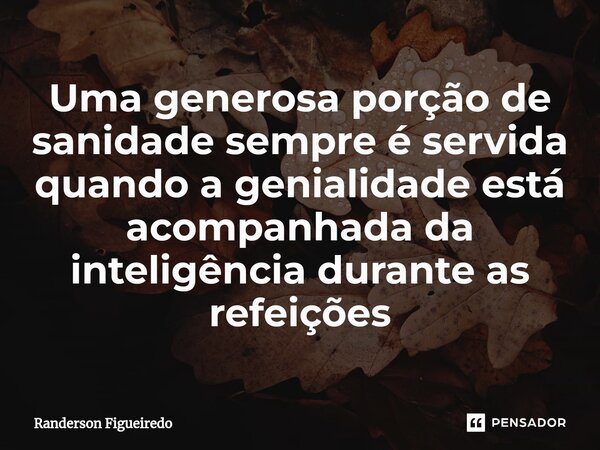 Uma generosa porção de sanidade sempre é servida quando a genialidade está acompanhada ⁠da inteligência durante as refeições... Frase de Randerson Figueiredo.