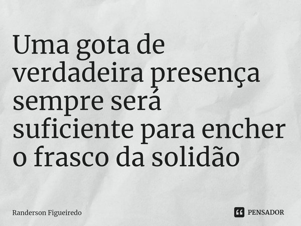 ⁠Uma gota de verdadeira presença sempre será suficiente para encher o frasco da solidão... Frase de Randerson Figueiredo.