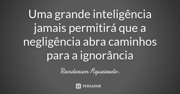 Uma grande inteligência jamais permitirá que a negligência abra caminhos para a ignorância... Frase de Randerson Figueiredo.