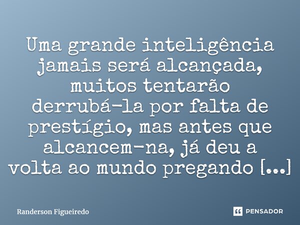 ⁠Uma grande inteligência jamais será alcançada, muitos tentarão derrubá-la por falta de prestígio, mas antes que alcancem-na, já deu a volta ao mundo pregando a... Frase de Randerson Figueiredo.