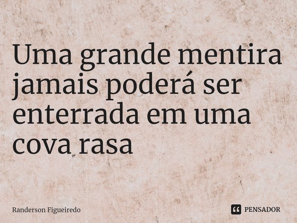 ⁠Uma grande mentira jamais poderá ser enterrada em uma cova rasa... Frase de Randerson Figueiredo.