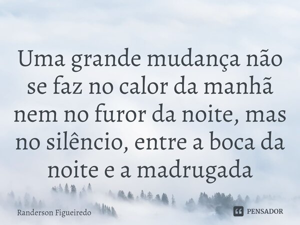 ⁠Uma grande mudança não se faz no calor da manhã nem no furor da noite, mas no silêncio, entre a boca da noite e a madrugada... Frase de Randerson Figueiredo.