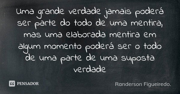 Uma grande verdade jamais poderá ser parte do todo de uma mentira, mas uma elaborada mentira em algum momento poderá ser o todo de uma parte de uma suposta verd... Frase de Randerson Figueiredo.