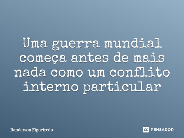 ⁠Uma guerra mundial começa antes de mais nada como um conflito interno particular... Frase de Randerson Figueiredo.