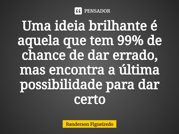 ⁠Uma ideia brilhante é aquela que tem 99% de chance de dar errado, mas encontra a última possibilidade para dar certo... Frase de Randerson Figueiredo.