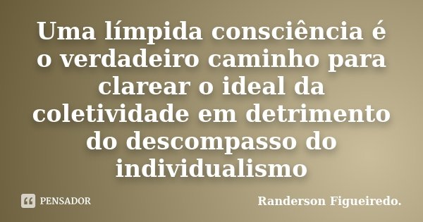 Uma límpida consciência é o verdadeiro caminho para clarear o ideal da coletividade em detrimento do descompasso do individualismo... Frase de Randerson Figueiredo.