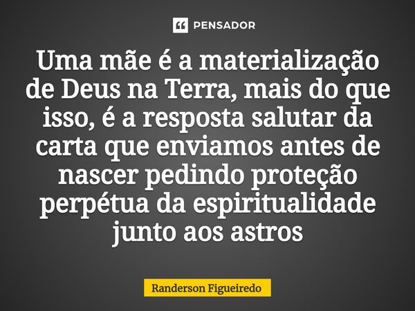 Uma mãe é a materialização de Deus na Terra, mais do que isso, é a resposta salutar da carta que enviamos antes de nascer pedindo proteção perpétua da espiritua... Frase de Randerson Figueiredo.
