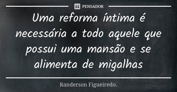 Uma reforma íntima é necessária a todo aquele que possui uma mansão e se alimenta de migalhas... Frase de Randerson Figueiredo.