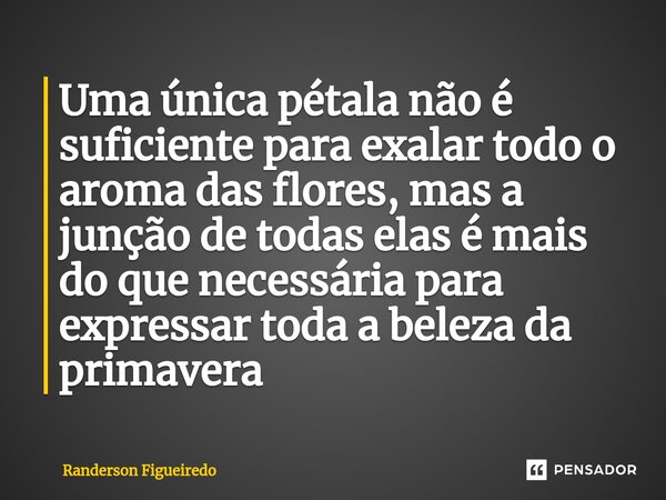 ⁠Uma única pétala não é suficiente para exalar todo o aroma das flores, mas a junção de todas elas é mais do que necessária para expressar toda a beleza da prim... Frase de Randerson Figueiredo.