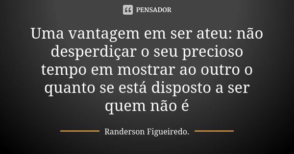 Uma vantagem em ser ateu: não desperdiçar o seu precioso tempo em mostrar ao outro o quanto se está disposto a ser quem não é... Frase de Randerson Figueiredo.