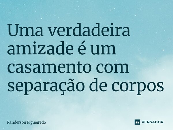⁠Uma verdadeira amizade é um casamento com separação de corpos... Frase de Randerson Figueiredo.