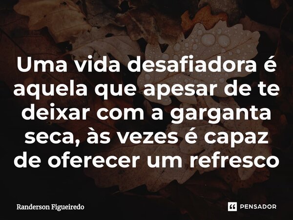 Uma vida desafiadora é aquela que apesar de te deixar com a garganta seca, às vezes é capaz de oferecer um refresco⁠... Frase de Randerson Figueiredo.