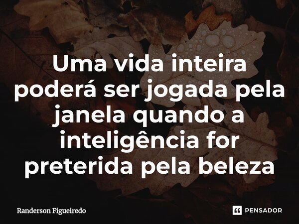 Uma vida inteira poderá ser jogada pela janela quando a inteligência for preterida pela beleza⁠... Frase de Randerson Figueiredo.