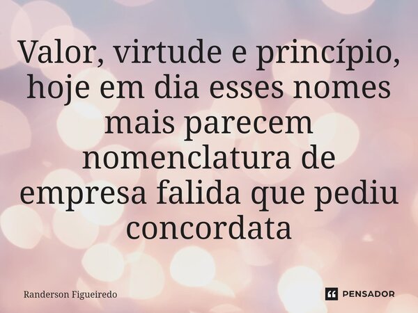 ⁠Valor, virtude e princípio, hoje em dia esses nomes mais parecem nomenclatura de empresa falida que pediu concordata... Frase de Randerson Figueiredo.