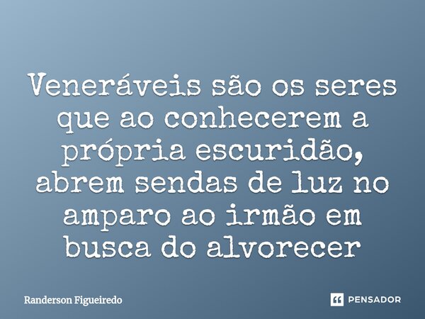 Veneráveis são os seres que ao conhecerem a própria escuridão, abrem sendas de luz ⁠no amparo ao irmão em busca do alvorecer... Frase de Randerson Figueiredo.