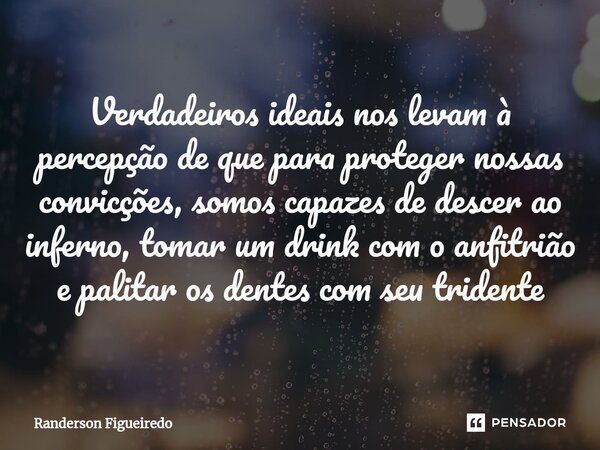 Verdadeiros ideais nos levam à percepção de que para proteger nossas convicções, somos capazes de descer ao inferno, tomar um drink com o anfitrião e palitar os... Frase de Randerson Figueiredo.