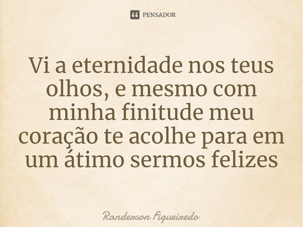 ⁠Vi a eternidade nos teus olhos, e mesmo com minha finitude meu coração te acolhe para em um átimo sermos felizes... Frase de Randerson Figueiredo.