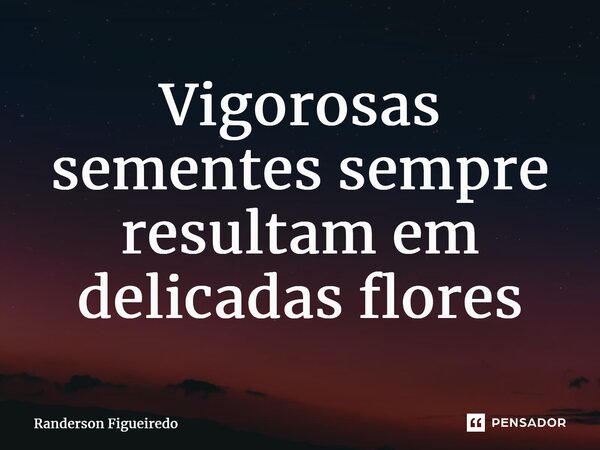 ⁠Vigorosas sementes sempre resultam em delicadas flores... Frase de Randerson Figueiredo.