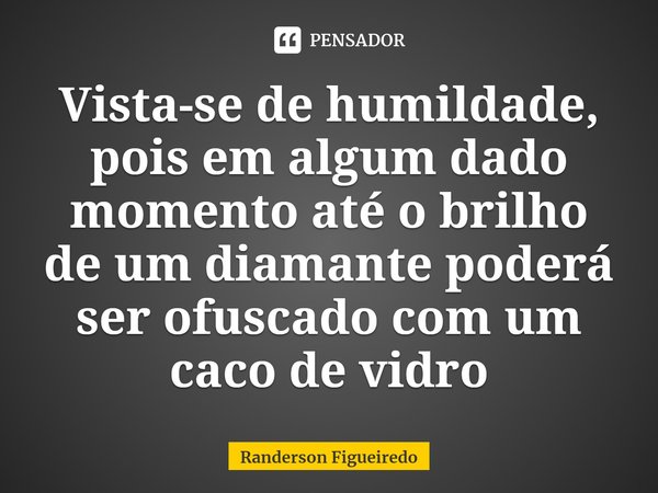 ⁠Vista-se de humildade, pois em algum dado momento até o brilho de um diamante poderá ser ofuscado com um caco de vidro... Frase de Randerson Figueiredo.