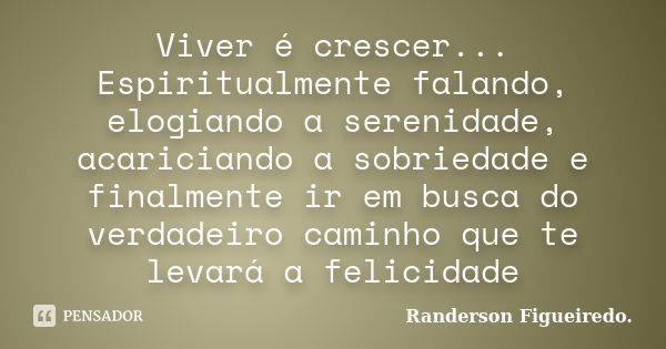 Viver é crescer... Espiritualmente falando, elogiando a serenidade, acariciando a sobriedade e finalmente ir em busca do verdadeiro caminho que te levará a feli... Frase de Randerson Figueiredo.