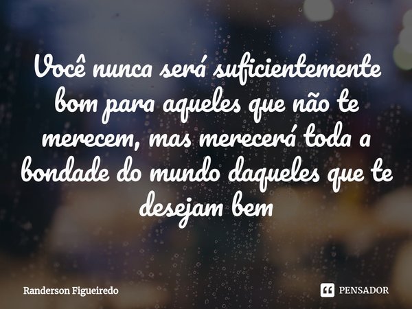 ⁠Você nunca será suficientemente bom para aqueles que não te merecem, mas merecerá toda a bondade do mundo daqueles que te desejam bem... Frase de Randerson Figueiredo.