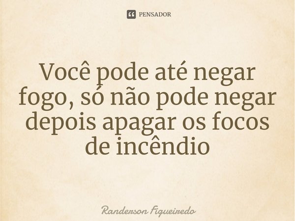 Você pode até negar fogo, só não pode negar depois apagar os focos de incêndio⁠... Frase de Randerson Figueiredo.