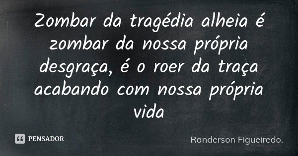 Zombar da tragédia alheia é zombar da nossa própria desgraça, é o roer da traça acabando com nossa própria vida... Frase de Randerson Figueiredo.