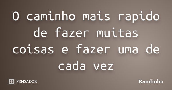 O caminho mais rapido de fazer muitas coisas e fazer uma de cada vez... Frase de Randinho.