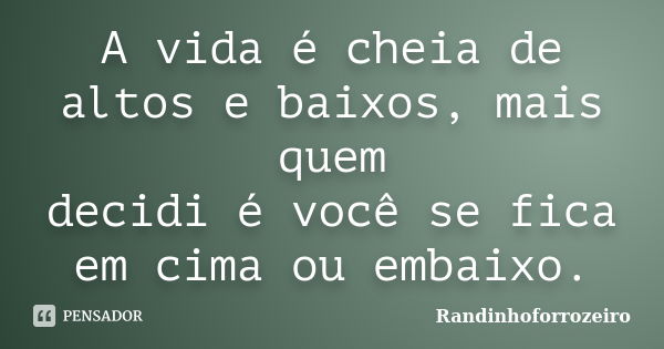 A vida é cheia de altos e baixos, mais quem decidi é você se fica em cima ou embaixo.... Frase de Randinhoforrozeiro.