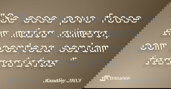 "Se esse povo fosse em maior número, com certeza seriam terroristas "... Frase de Randley, 2013..