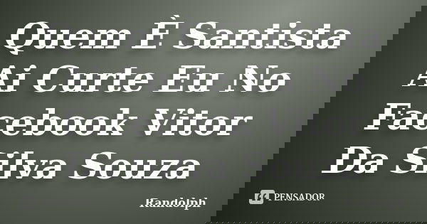 Quem È Santista Ai Curte Eu No Facebook Vitor Da Silva Souza... Frase de Randolph.
